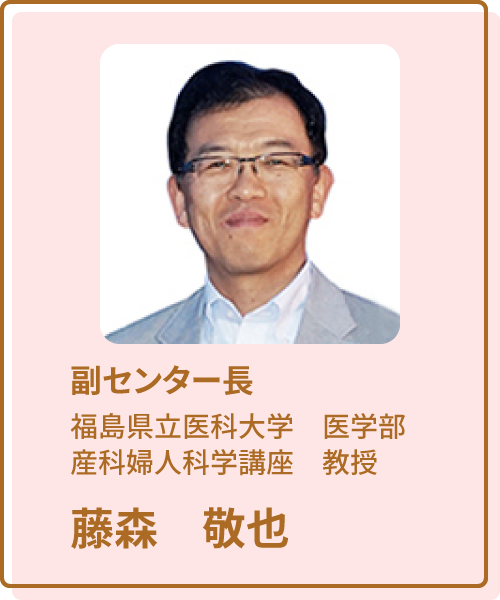 福島ユニットセンター 副センター長 福島県医科大学 医学部 産婦人科学講座 教授藤森敬也