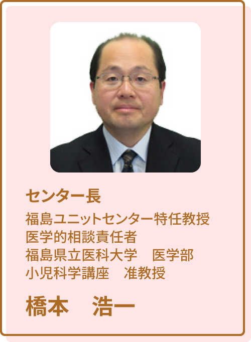 センター長　福島ユニットセンター特任教授　福島県立医科大学　医学部　小児科学講座　准教授 橋本　浩一